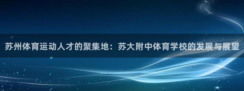 JJB竞技宝官网下载平台假的吗是真的吗：苏州体育运动人才的聚