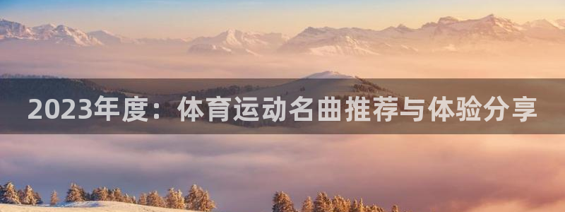 海南JJB竞技宝官网下载：2023年度：体育运动名曲推荐与体