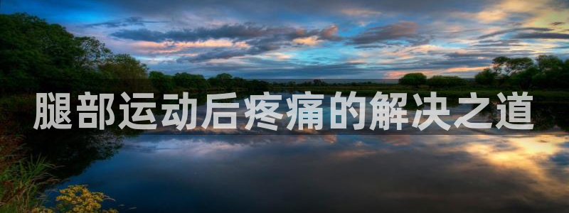 JJB竞技宝官方正版app集团官网首页：腿部运动后疼痛的解决
