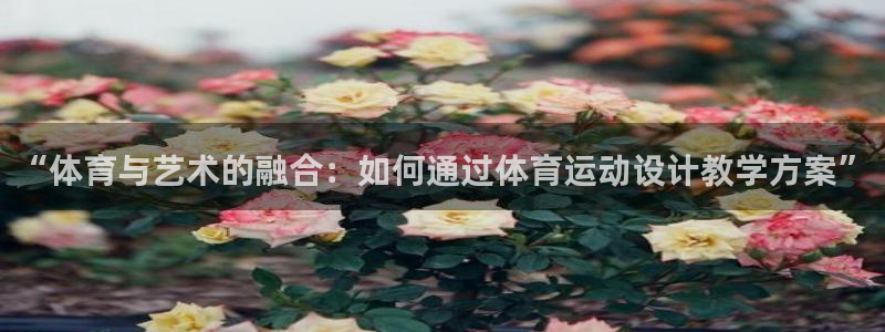 JJB竞技宝官网下载平台是正规平台吗：“体育与艺术的融合：如