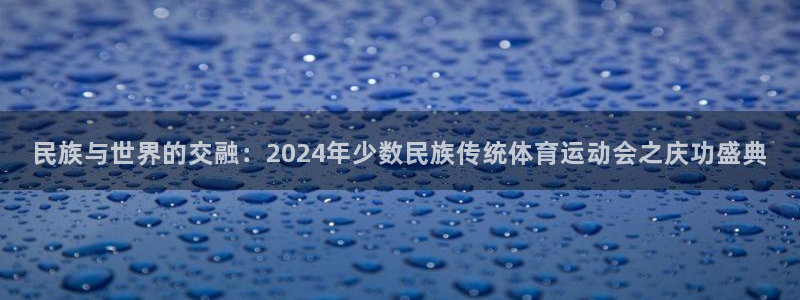 JJB竞技宝官网下载官方客服电话：民族与世界的交融：2024