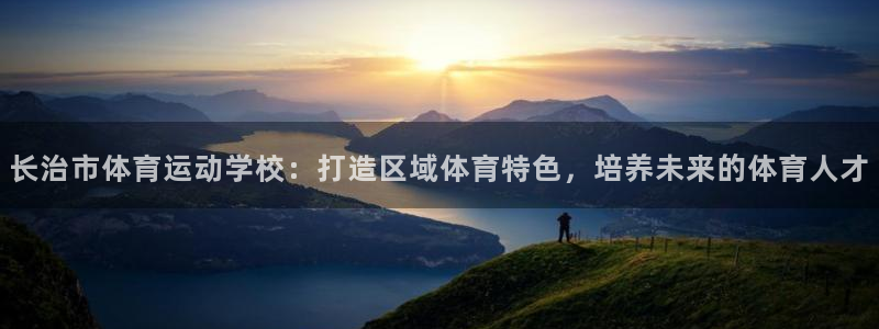 竞技宝门户网站怎么进：长治市体育运动学校：打造区域体育特色，